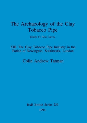 The Archaeology of the Clay Tobacco Pipe XIII: The Clay Tobacco Pipe Industry in the Parish of Newington, Southwark, London by Tatman, Colin Andrew