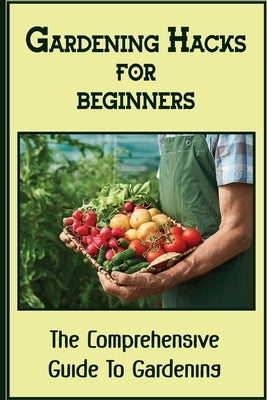 Gardening Hacks For Beginners: The Comprehensive Guide To Gardening: Gardening At Home by Koskie, Quentin