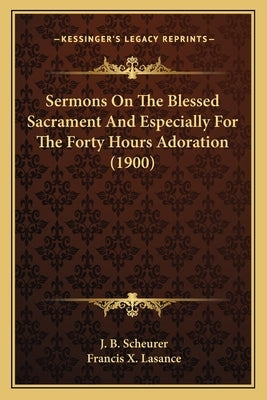 Sermons On The Blessed Sacrament And Especially For The Forty Hours Adoration (1900) by Scheurer, J. B.