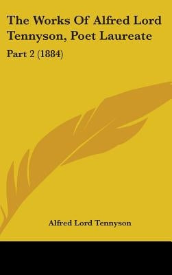 The Works Of Alfred Lord Tennyson, Poet Laureate: Part 2 (1884) by Tennyson, Alfred Lord