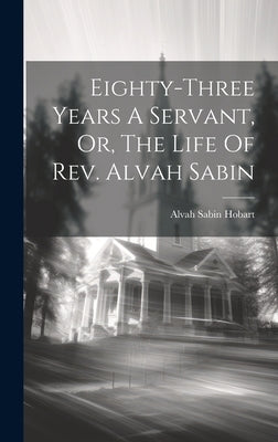 Eighty-three Years A Servant, Or, The Life Of Rev. Alvah Sabin by Hobart, Alvah Sabin