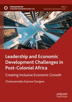 Leadership and Economic Development Challenges in Post-Colonial Africa: Creating Inclusive Economic Growth by Osuigwe, Chukwuemeka Ezenwa
