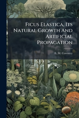 Ficus Elastica, Its Natural Growth And Artificial Propagation by Coventry, E. M.