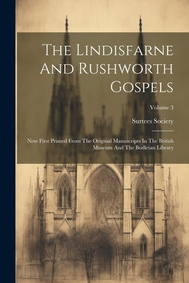 The Lindisfarne And Rushworth Gospels: Now First Printed From The Original Manuscripts In The British Museum And The Bodleian Library; Volume 3 by Society, Surtees