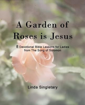 A Garden Of Roses Is Jesus: 8 Devotional Bible Lessons For Ladies by Singletary, Linda
