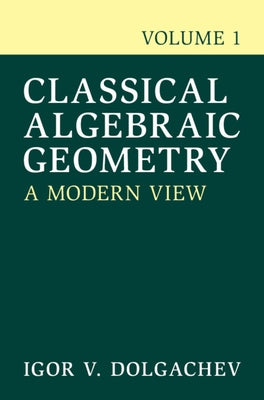 Classical Algebraic Geometry: Volume 1: A Modern View by Dolgachev, Igor V.
