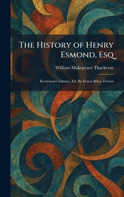 The History of Henry Esmond, Esq: Everyman's Library, Ed. By Ernest Rhys. Fiction by Thackeray, William Makepeace
