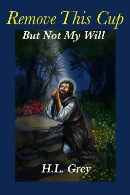 Remove This Cup: But Not My Will by Grey, H. L.