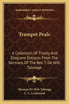 Trumpet Peals: A Collection of Timely and Eloquent Extracts from the Sermons of the REV. T. de Witt Talmage by Talmage, T. De Witt