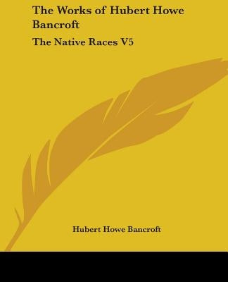 The Works of Hubert Howe Bancroft: The Native Races V5 by Bancroft, Hubert Howe