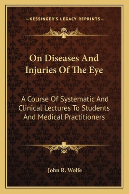 On Diseases And Injuries Of The Eye: A Course Of Systematic And Clinical Lectures To Students And Medical Practitioners by Wolfe, John R.