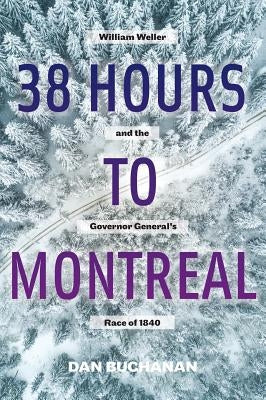 38 Hours to Montreal: William Weller and the Governor General's Race of 1840 by Buchanan, Dan