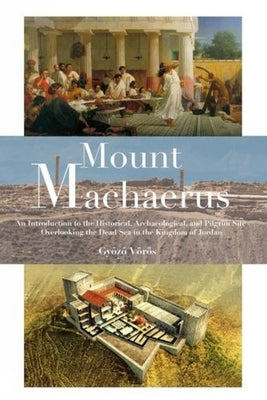 Mount Machaerus: An Introduction to the Historical, Archaeological, and Pilgrim Site Overlooking the Dead Sea in the Kingdom of Jordan by Voros, Gyozo