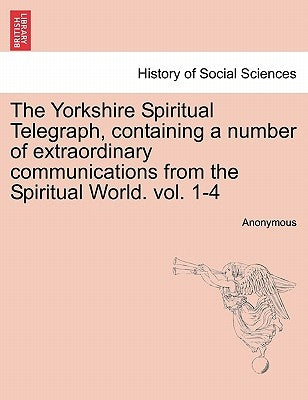 The Yorkshire Spiritual Telegraph, Containing a Number of Extraordinary Communications from the Spiritual World. Vol. 1-4 Vol. III by Anonymous