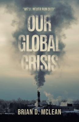 Our Global Crisis: "We'll Never Run Out!" by McLean, Brian D.