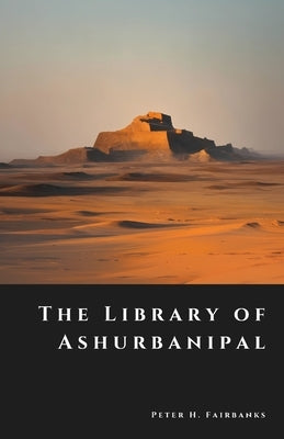 The Library of Ashurbanipal: Vanished Tablets of the First Empire of Knowledge by Fairbanks, Peter H.