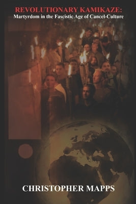 Revolutionary Kamikaze: Martyrdom in the Fascistic Age of Cancel-Culture by Mapps, Christopher