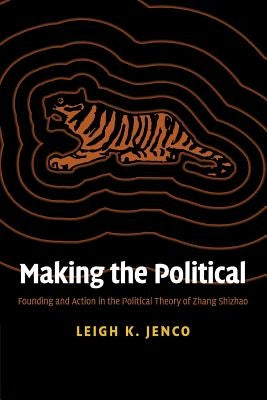 Making the Political: Founding and Action in the Political Theory of Zhang Shizhao by Jenco, Leigh K.