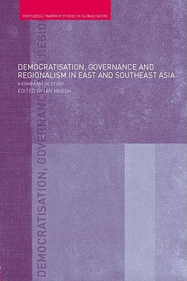Democratisation, Governance and Regionalism in East and Southeast Asia: A Comparative Study by Marsh, Ian