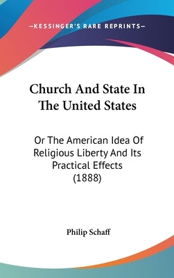 Church And State In The United States: Or The American Idea Of Religious Liberty And Its Practical Effects (1888) by Schaff, Philip