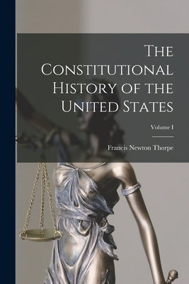 The Constitutional History of the United States; Volume I by Thorpe, Francis Newton