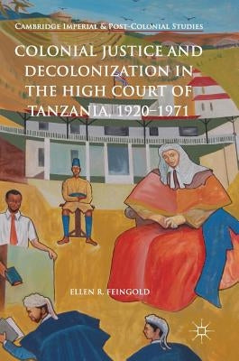 Colonial Justice and Decolonization in the High Court of Tanzania, 1920-1971 by Feingold, Ellen R.