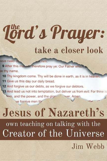 The Lord's Prayer: Take a Closer Look: Jesus of Nazareth's Own Teaching on Talking with the Creator of the Universe by Webb, Jim