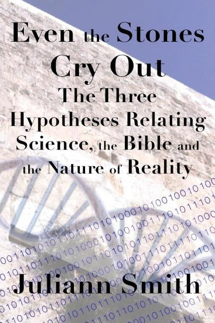 Even the Stones Cry Out: The Three Hypotheses Relating Science, the Bible and the Nature of Reality by Smith, Juliann