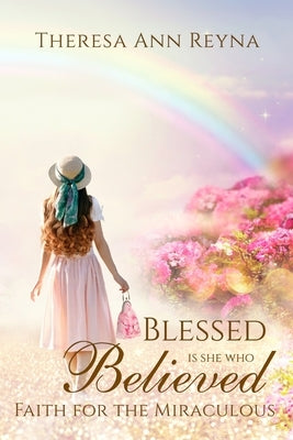 Blessed Is She Who Believed: Faith For The Miraculous by Reyna, Theresa Ann