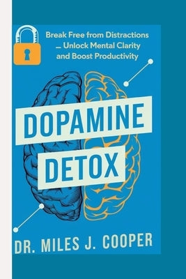 Dopamine Detox: Break Free from Distractions _ Unlock Mental Clarity and Boost Productivity. by J. Cooper, Miles