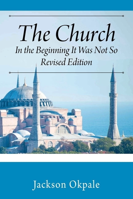The Church: In the Beginning It Was Not So - Revised Edition by Okpale, Jackson