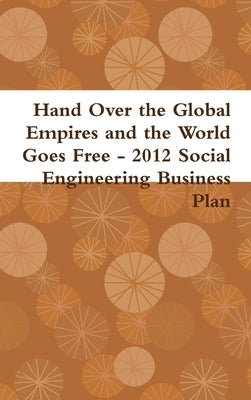 Hand Over the Global Empires and the World Goes Free - 2012 Social Engineering Business Plan by Kullos, Gabriel