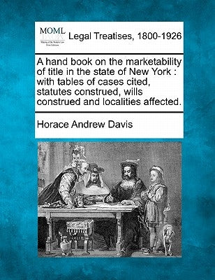 A hand book on the marketability of title in the state of New York: with tables of cases cited, statutes construed, wills construed and localities aff by Davis, Horace Andrew
