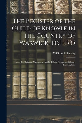 The Register of the Guild of Knowle in the Country of Warwick, 1451-1535: From the Original Manuscript in the Public Reference Library Birmingham by Bickley, William B.