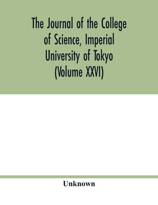 The Journal of the College of Science, Imperial University of Tokyo (Volume XXVI) by Unknown