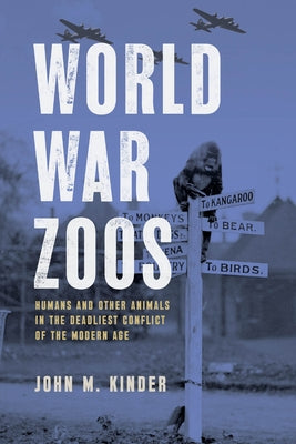 World War Zoos: Humans and Other Animals in the Deadliest Conflict of the Modern Age by Kinder, John M.