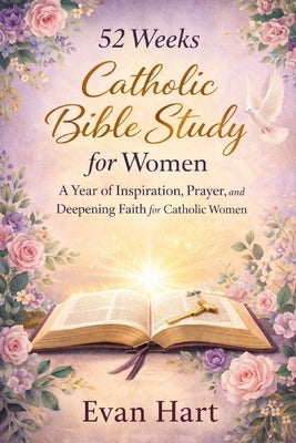 52 weeks Catholic Bible Study for women: A Year of Inspiration, Prayer, and Deepening Faith for Catholic Women by Hart, Evan