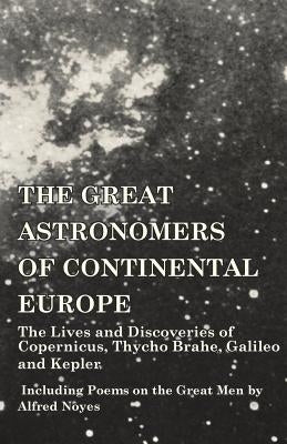 The Great Astronomers of Continental Europe - The Lives and Discoveries of Copernicus, Thycho Brahe, Galileo and Kepler - Including Poems on the Great by Various