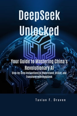DeepSeek Unlocked: Your Guide to Mastering China's Revolutionary AI: Step-by-Step Instructions to Understand, Utilize, and Transform with DeepSeek by F. Draven, Tavian