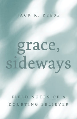 Grace, Sideways: Field Notes of a Doubting Believer by Reese, Jack R.