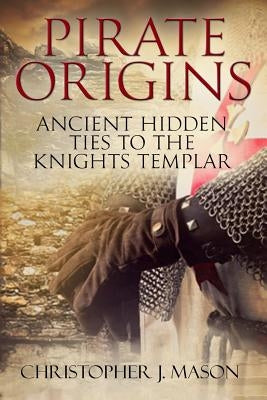 PIRATE ORIGINS- Ancient Hidden Ties to the Knights Templar by Mason, Christopher J.