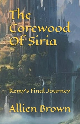 The Corewood Of Siria: Remy's Final Journey by Brown, Allien Michael