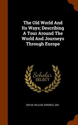 The Old World And Its Ways; Describing A Tour Around The World And Journeys Through Europe by Bryan, William Jennings 1860-