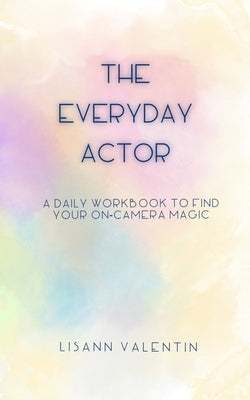 The Everyday Actor: A Daily Workbook To Find Your On-Camera Magic by Valentin, Lisann