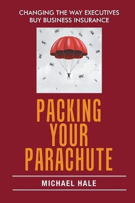 Packing Your Parachute: Changing the Way Executives Buy Business Insurance by Hale, Michael