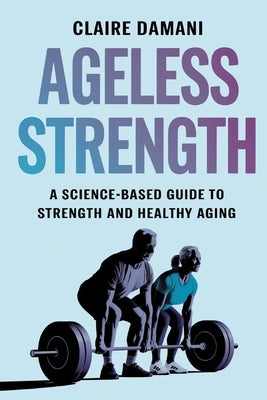 Ageless Strength: A Science-Based Guide to Strength and Healthy Aging by Damani, Claire