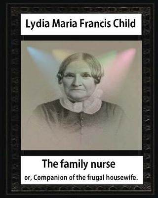 The Family Nurse. 1837, by Lydia Maria Child: The family nurse; or, Companion of the frugal housewife. [microform] by Child, Lydia Maria