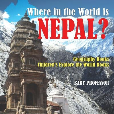 Where in the World is Nepal? Geography Books Children's Explore the World Books by Baby Professor
