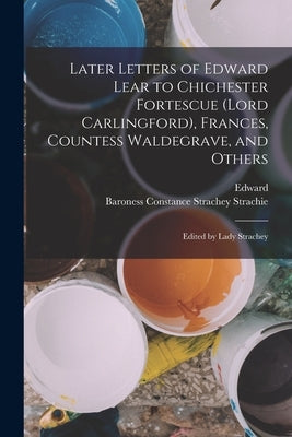 Later Letters of Edward Lear to Chichester Fortescue (Lord Carlingford), Frances, Countess Waldegrave, and Others; Edited by Lady Strachey by Lear, Edward 1812-1888