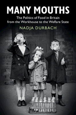 Many Mouths: The Politics of Food in Britain from the Workhouse to the Welfare State by Durbach, Nadja